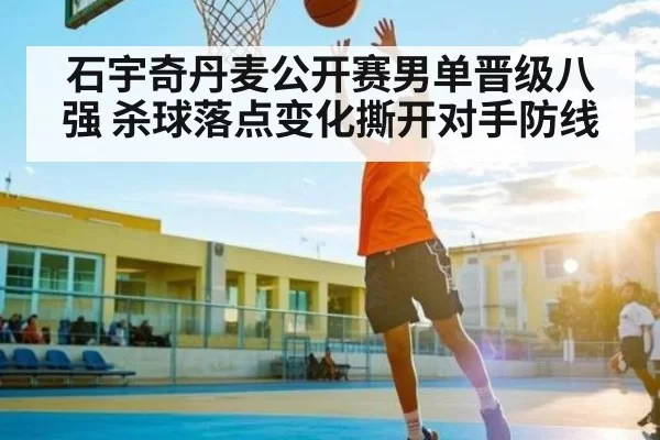 石宇奇丹麦公开赛男单晋级八强 杀球落点变化撕开对手防线
